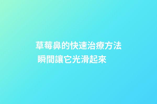 草莓鼻的快速治療方法 瞬間讓它光滑起來